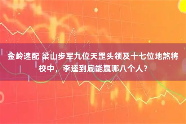 金岭速配 梁山步军九位天罡头领及十七位地煞将校中，李逵到底能赢哪八个人？
