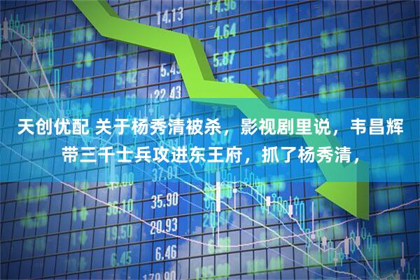 天创优配 关于杨秀清被杀，影视剧里说，韦昌辉带三千士兵攻进东王府，抓了杨秀清，