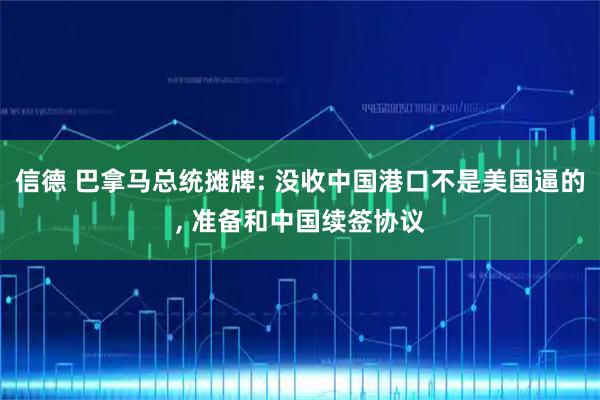 信德 巴拿马总统摊牌: 没收中国港口不是美国逼的, 准备和中国续签协议