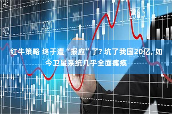 红牛策略 终于遭“报应”了? 坑了我国20亿, 如今卫星系统几乎全面瘫痪