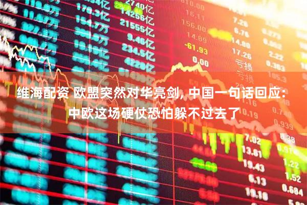 维海配资 欧盟突然对华亮剑, 中国一句话回应: 中欧这场硬仗恐怕躲不过去了