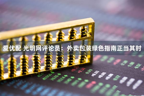 爱优配 光明网评论员：外卖包装绿色指南正当其时