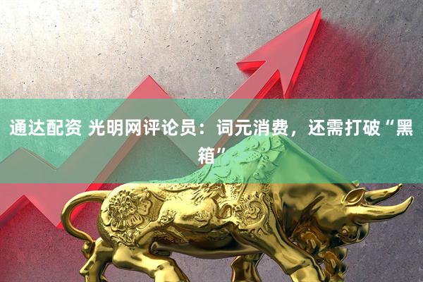 通达配资 光明网评论员：词元消费，还需打破“黑箱”