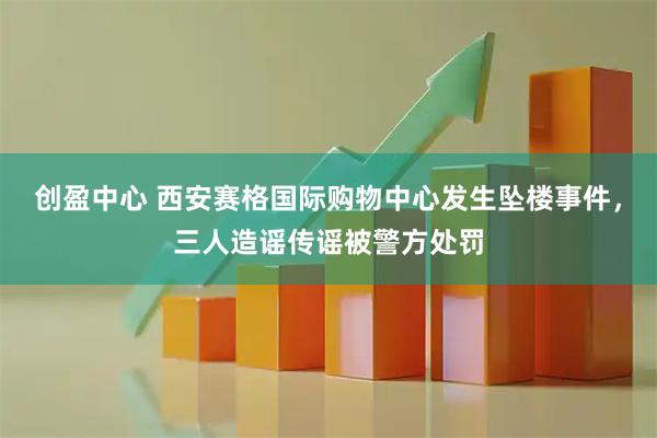 创盈中心 西安赛格国际购物中心发生坠楼事件，三人造谣传谣被警方处罚