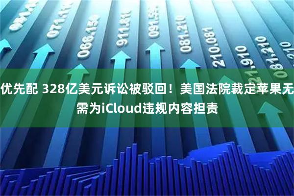 优先配 328亿美元诉讼被驳回!美国法院裁定苹果无需为iCloud违规内容担责