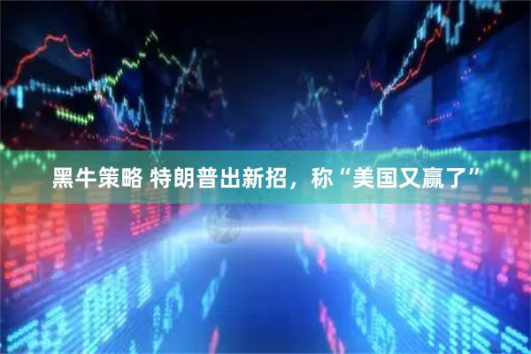 黑牛策略 特朗普出新招，称“美国又赢了”