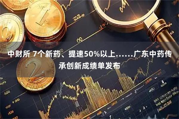 中财所 7个新药、提速50%以上……广东中药传承创新成绩单发布