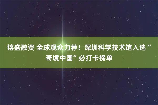 镕盛融资 全球观众力荐！深圳科学技术馆入选“奇境中国”必打卡榜单
