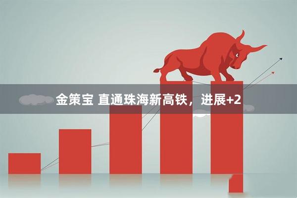 金策宝 直通珠海新高铁，进展+2