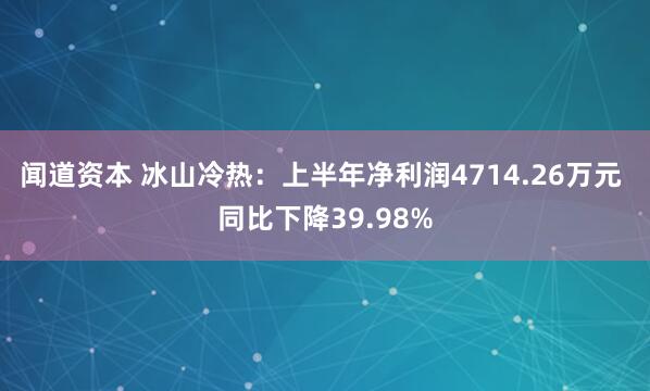 闻道资本 冰山冷热：上半年净利润4714.26万元 同比下降39.98%