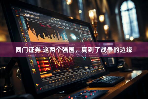 同门证券 这两个强国，真到了战争的边缘