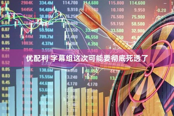 优配利 字幕组这次可能要彻底死透了