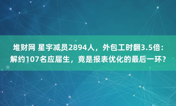 堆财网 星宇减员2894人，外包工时翻3.5倍：解约107名应届生，竟是报表优化的最后一环？