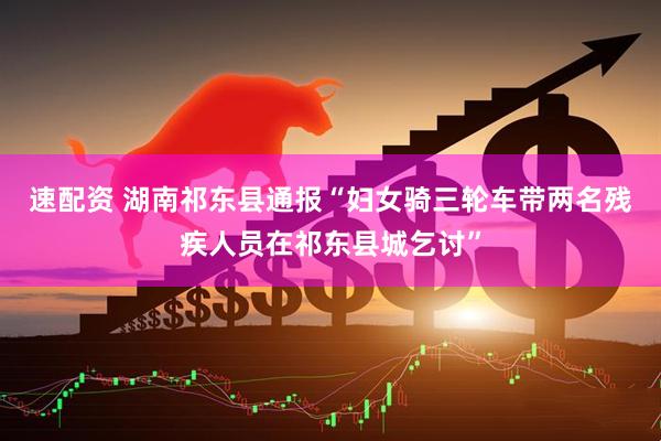 速配资 湖南祁东县通报“妇女骑三轮车带两名残疾人员在祁东县城乞讨”
