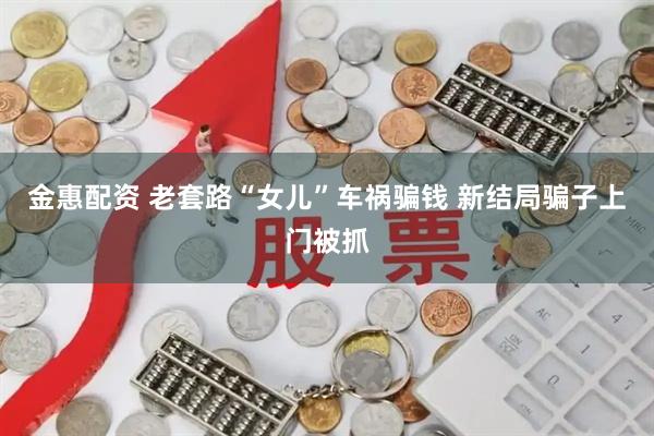 金惠配资 老套路“女儿”车祸骗钱 新结局骗子上门被抓