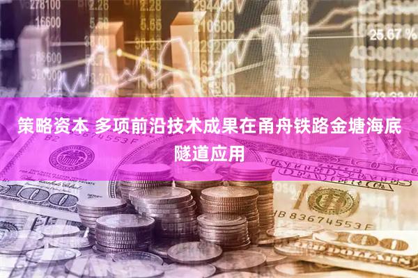 策略资本 多项前沿技术成果在甬舟铁路金塘海底隧道应用