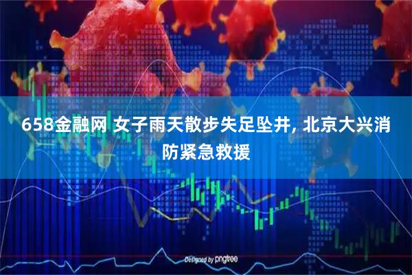 658金融网 女子雨天散步失足坠井, 北京大兴消防紧急救援