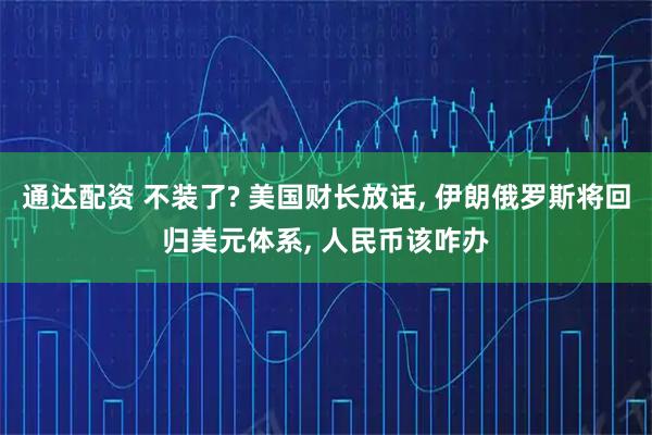 通达配资 不装了? 美国财长放话, 伊朗俄罗斯将回归美元体系, 人民币该咋办