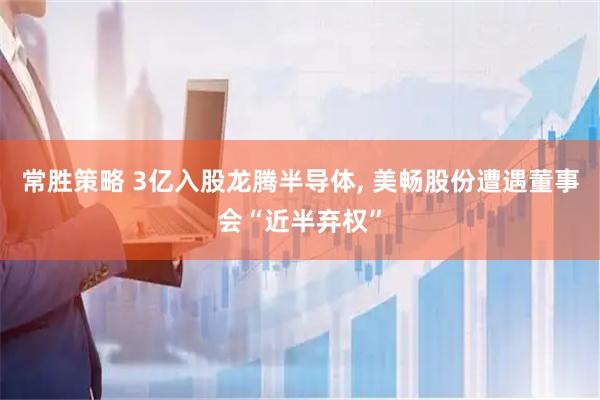 常胜策略 3亿入股龙腾半导体, 美畅股份遭遇董事会“近半弃权”
